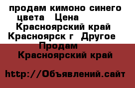 продам кимоно синего цвета › Цена ­ 2 500 - Красноярский край, Красноярск г. Другое » Продам   . Красноярский край